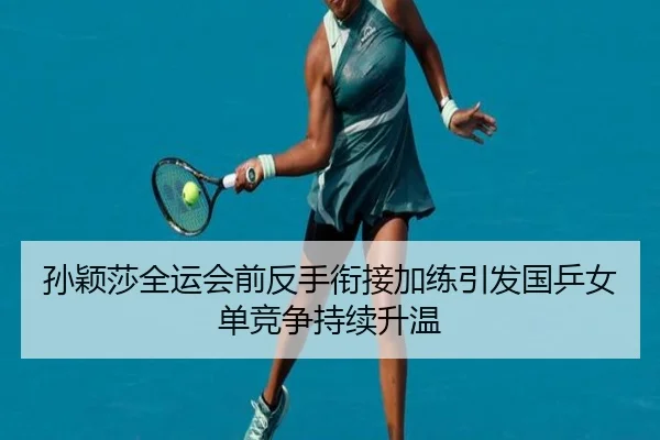 孙颖莎全运会前反手衔接加练引发国乒女单竞争持续升温 | LEYUSPORTS